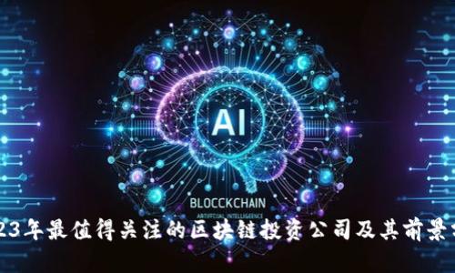 2023年最值得关注的区块链投资公司及其前景分析