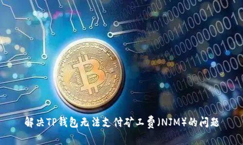 解决TP钱包无法支付矿工费（NJM）的问题